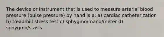 The device or instrument that is used to measure arterial <a href='https://www.questionai.com/knowledge/kD0HacyPBr-blood-pressure' class='anchor-knowledge'>blood pressure</a> (pulse pressure) by hand is a: a) cardiac catheterization b) treadmill stress test c) sphygmo/mano/meter d) sphygmo/stasis