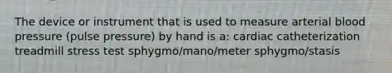 The device or instrument that is used to measure arterial blood pressure (pulse pressure) by hand is a: cardiac catheterization treadmill stress test sphygmo/mano/meter sphygmo/stasis