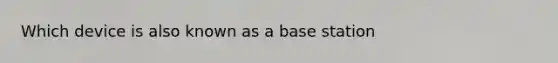 Which device is also known as a base station