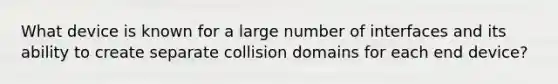 What device is known for a large number of interfaces and its ability to create separate collision domains for each end device?