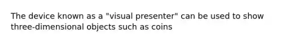 The device known as a "visual presenter" can be used to show three-dimensional objects such as coins