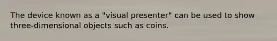 The device known as a "visual presenter" can be used to show three-dimensional objects such as coins.