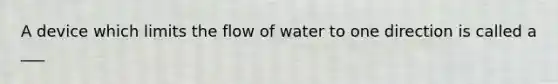 A device which limits the flow of water to one direction is called a ___