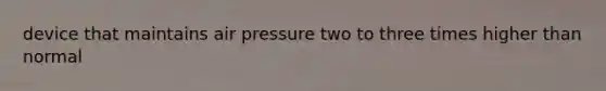 device that maintains air pressure two to three times higher than normal