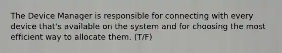 The Device Manager is responsible for connecting with every device that's available on the system and for choosing the most efficient way to allocate them. (T/F)