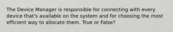 The Device Manager is responsible for connecting with every device that's available on the system and for choosing the most efficient way to allocate them. True or False?