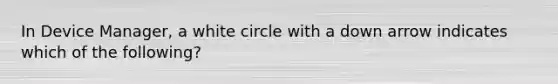 In Device Manager, a white circle with a down arrow indicates which of the following?