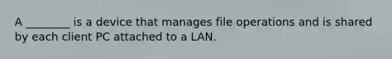 A ________ is a device that manages file operations and is shared by each client PC attached to a LAN.