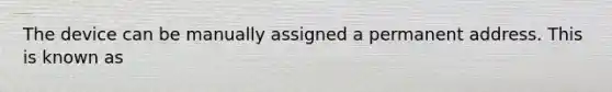 The device can be manually assigned a permanent address. This is known as