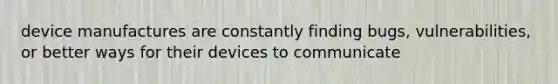 device manufactures are constantly finding bugs, vulnerabilities, or better ways for their devices to communicate