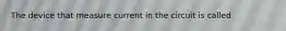 The device that measure current in the circuit is called