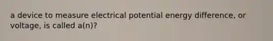 a device to measure electrical potential energy difference, or voltage, is called a(n)?