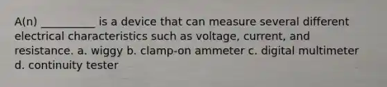 A(n) __________ is a device that can measure several different electrical characteristics such as voltage, current, and resistance. a. wiggy b. clamp-on ammeter c. digital multimeter d. continuity tester