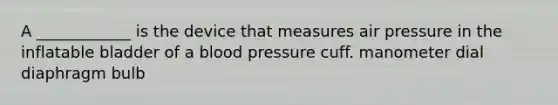 A ____________ is the device that measures air pressure in the inflatable bladder of a blood pressure cuff. manometer dial diaphragm bulb