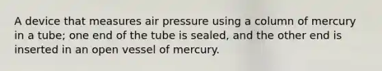 A device that measures air pressure using a column of mercury in a tube; one end of the tube is sealed, and the other end is inserted in an open vessel of mercury.