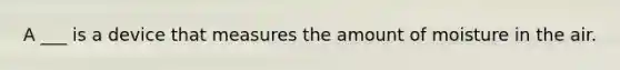 A ___ is a device that measures the amount of moisture in the air.