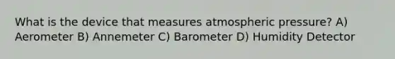 What is the device that measures atmospheric pressure? A) Aerometer B) Annemeter C) Barometer D) Humidity Detector