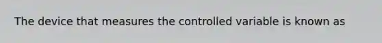 The device that measures the controlled variable is known as