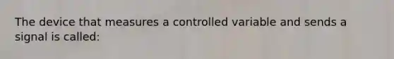 The device that measures a controlled variable and sends a signal is called: