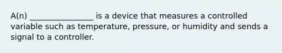 A(n) ________________ is a device that measures a controlled variable such as temperature, pressure, or humidity and sends a signal to a controller.