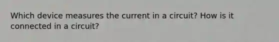 Which device measures the current in a circuit? How is it connected in a circuit?