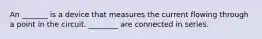 An _______ is a device that measures the current flowing through a point in the circuit. ________ are connected in series.