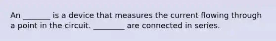 An _______ is a device that measures the current flowing through a point in the circuit. ________ are connected in series.