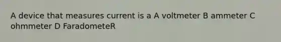 A device that measures current is a A voltmeter B ammeter C ohmmeter D FaradometeR