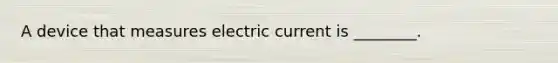 A device that measures electric current is ________.