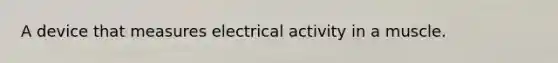A device that measures electrical activity in a muscle.
