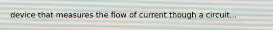 device that measures the flow of current though a circuit...