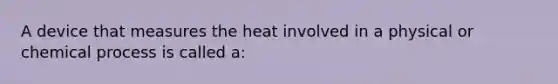 A device that measures the heat involved in a physical or chemical process is called a: