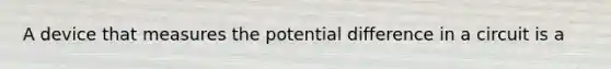 A device that measures the potential difference in a circuit is a
