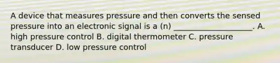 A device that measures pressure and then converts the sensed pressure into an electronic signal is a (n) ____________________. A. high pressure control B. digital thermometer C. pressure transducer D. low pressure control