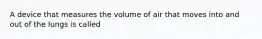 A device that measures the volume of air that moves into and out of the lungs is called