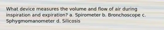 What device measures the volume and flow of air during inspiration and expiration? a. Spirometer b. Bronchoscope c. Sphygmomanometer d. Silicosis