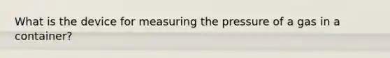 What is the device for measuring the pressure of a gas in a container?