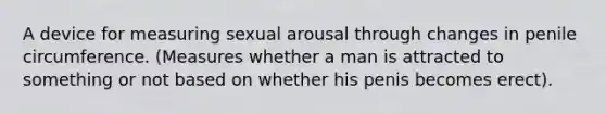 A device for measuring sexual arousal through changes in penile circumference. (Measures whether a man is attracted to something or not based on whether his penis becomes erect).