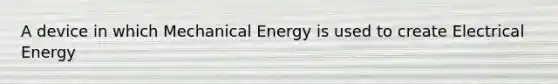 A device in which Mechanical Energy is used to create Electrical Energy