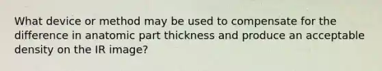 What device or method may be used to compensate for the difference in anatomic part thickness and produce an acceptable density on the IR image?