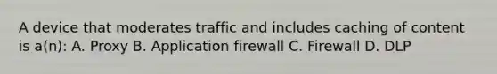 A device that moderates traffic and includes caching of content is a(n): A. Proxy B. Application firewall C. Firewall D. DLP