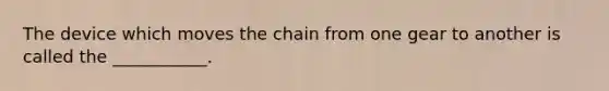 The device which moves the chain from one gear to another is called the ___________.