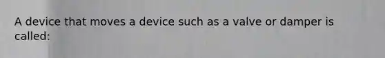 A device that moves a device such as a valve or damper is called: