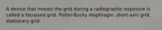 A device that moves the grid during a radiographic exposure is called a focussed grid. Potter-Bucky diaphragm. short-axis grid. stationary grid.