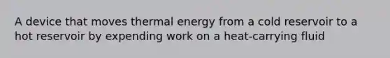 A device that moves thermal energy from a cold reservoir to a hot reservoir by expending work on a heat-carrying fluid