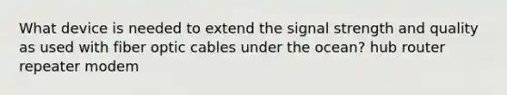 What device is needed to extend the signal strength and quality as used with fiber optic cables under the ocean? hub router repeater modem