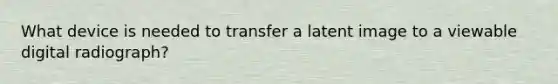 What device is needed to transfer a latent image to a viewable digital radiograph?