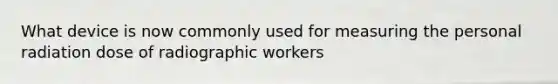 What device is now commonly used for measuring the personal radiation dose of radiographic workers