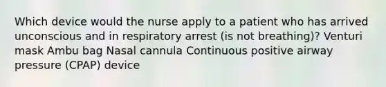 Which device would the nurse apply to a patient who has arrived unconscious and in respiratory arrest (is not breathing)? Venturi mask Ambu bag Nasal cannula Continuous positive airway pressure (CPAP) device