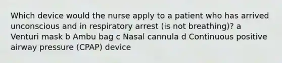 Which device would the nurse apply to a patient who has arrived unconscious and in respiratory arrest (is not breathing)? a Venturi mask b Ambu bag c Nasal cannula d Continuous positive airway pressure (CPAP) device